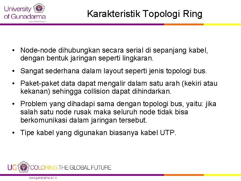 Karakteristik Topologi Ring • Node-node dihubungkan secara serial di sepanjang kabel, dengan bentuk jaringan
