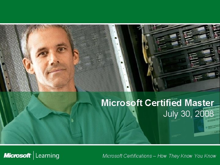 Microsoft Certified Master July 30, 2008 Microsoft Certifications – How They Know You Know