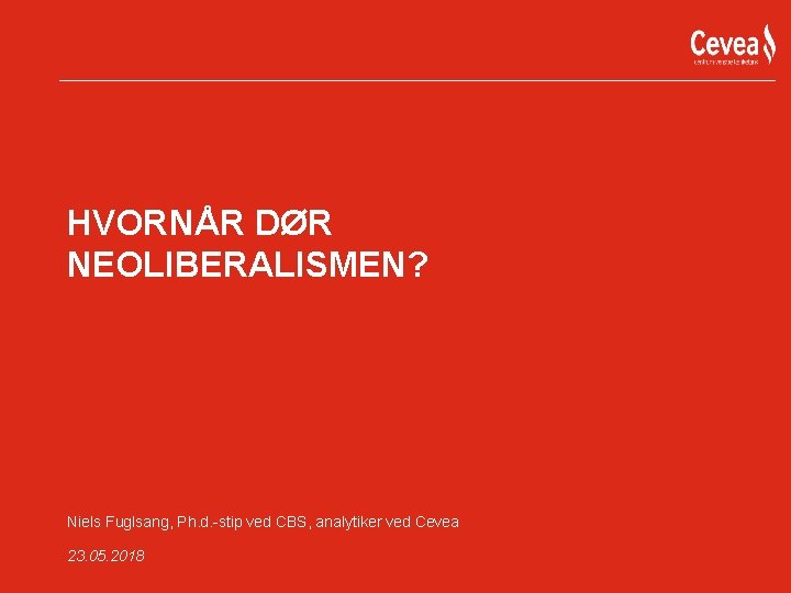 HVORNÅR DØR NEOLIBERALISMEN? Niels Fuglsang, Ph. d. -stip ved CBS, analytiker ved Cevea 23.