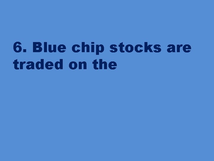 6. Blue chip stocks are traded on the 