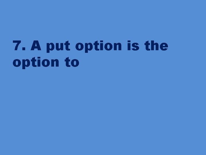 7. A put option is the option to 