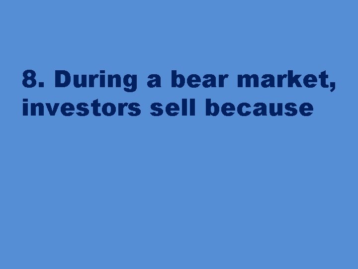 8. During a bear market, investors sell because 