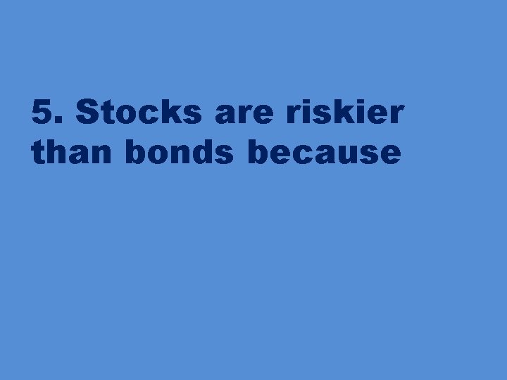 5. Stocks are riskier than bonds because 