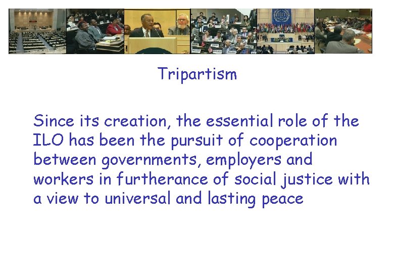 Tripartism Since its creation, the essential role of the ILO has been the pursuit