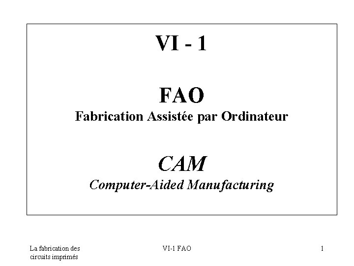 VI - 1 FAO Fabrication Assistée par Ordinateur CAM Computer-Aided Manufacturing La fabrication des