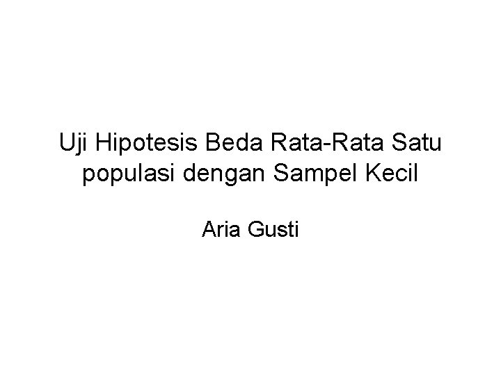 Uji Hipotesis Beda Rata-Rata Satu populasi dengan Sampel Kecil Aria Gusti Uji Hipotesis Beda Rata-Rata Satu populasi dengan Sampel Kecil Aria Gusti