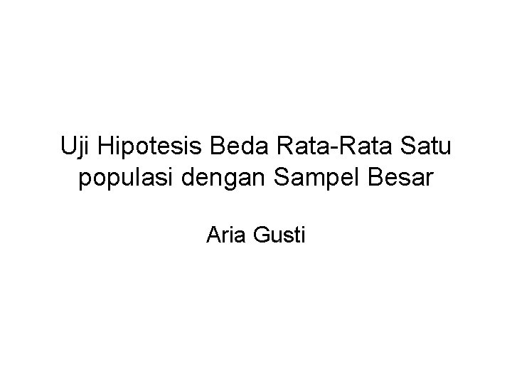 Uji Hipotesis Beda Rata-Rata Satu populasi dengan Sampel Besar Aria Gusti Uji Hipotesis Beda Rata-Rata Satu populasi dengan Sampel Besar Aria Gusti