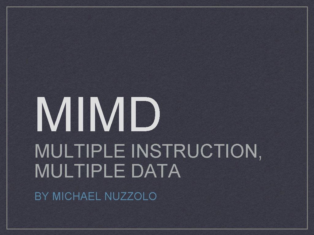 MIMD MULTIPLE INSTRUCTION, MULTIPLE DATA BY MICHAEL NUZZOLO 