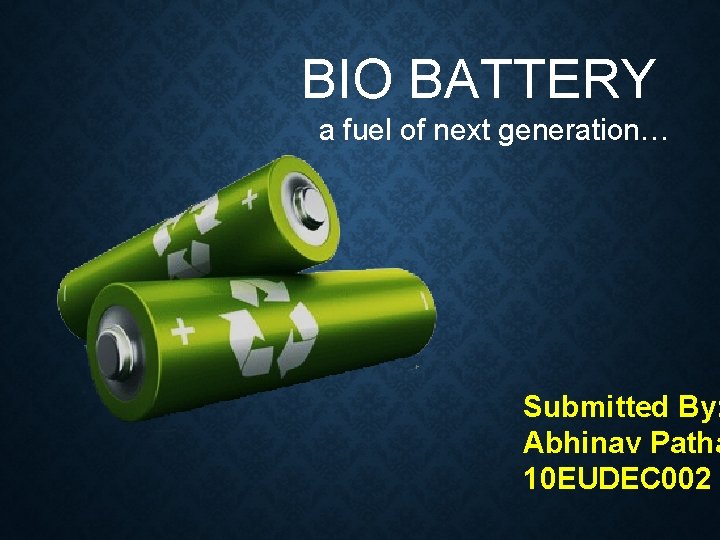 BIO BATTERY a fuel of next generation… Submitted By: Abhinav Patha 10 EUDEC 002