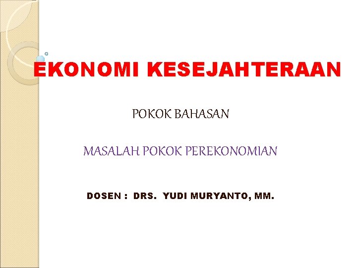 EKONOMI KESEJAHTERAAN POKOK BAHASAN MASALAH POKOK PEREKONOMIAN DOSEN : DRS. YUDI MURYANTO, MM. 