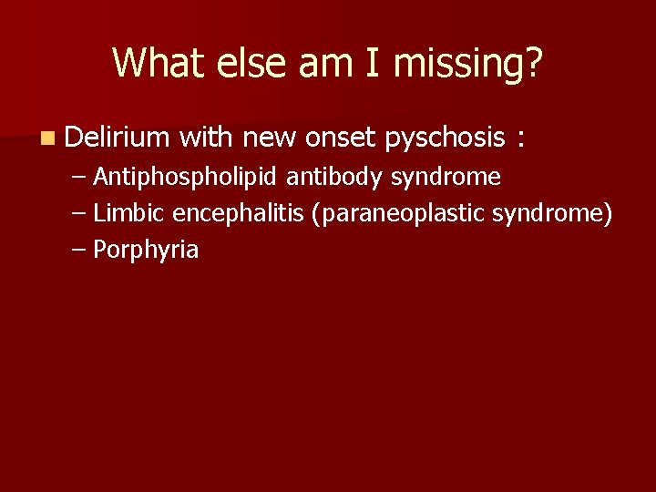 What else am I missing? n Delirium with new onset pyschosis : – Antiphospholipid