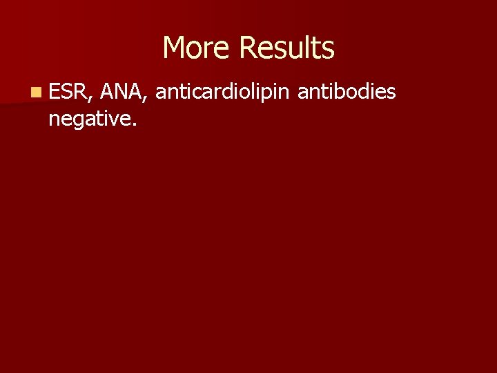 More Results n ESR, ANA, anticardiolipin antibodies negative. 