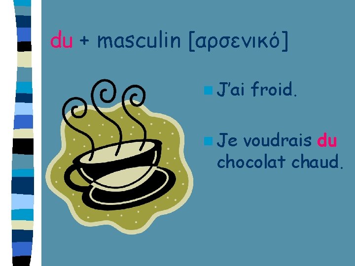du + masculin [αρσενικό] n J’ai n Je froid. voudrais du chocolat chaud. 