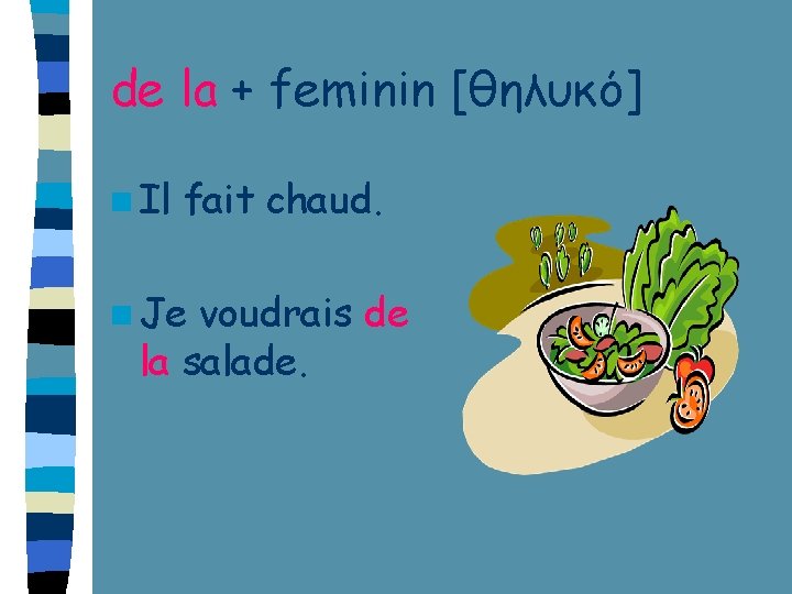de la + feminin [θηλυκό] n Il fait chaud. n Je voudrais de la