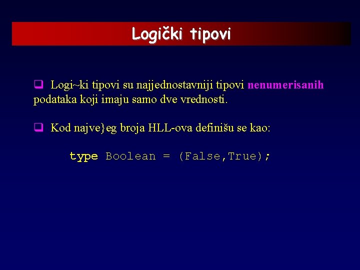 Logički tipovi q Logi~ki tipovi su najjednostavniji tipovi nenumerisanih podataka koji imaju samo dve