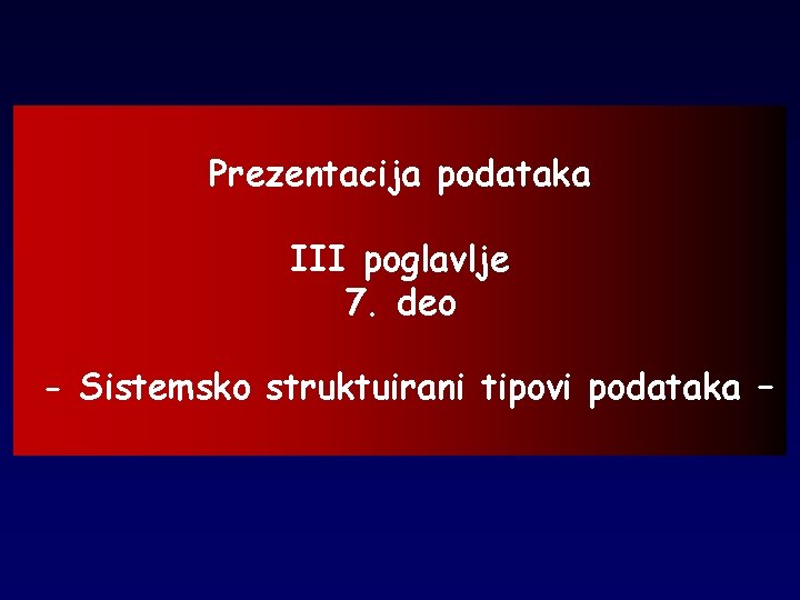 Prezentacija podataka III poglavlje 7. deo - Sistemsko struktuirani tipovi podataka – 