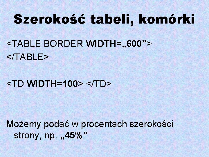 Szerokość tabeli, komórki <TABLE BORDER WIDTH=„ 600”> </TABLE> <TD WIDTH=100> </TD> Możemy podać w