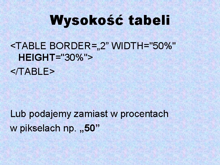 Wysokość tabeli <TABLE BORDER=„ 2” WIDTH="50%" HEIGHT="30%"> </TABLE> Lub podajemy zamiast w procentach w