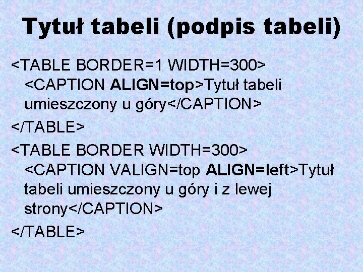 Tytuł tabeli (podpis tabeli) <TABLE BORDER=1 WIDTH=300> <CAPTION ALIGN=top>Tytuł tabeli umieszczony u góry</CAPTION> </TABLE>