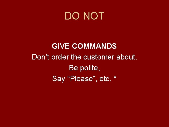 DO NOT GIVE COMMANDS Don’t order the customer about. Be polite, Say “Please”, etc.