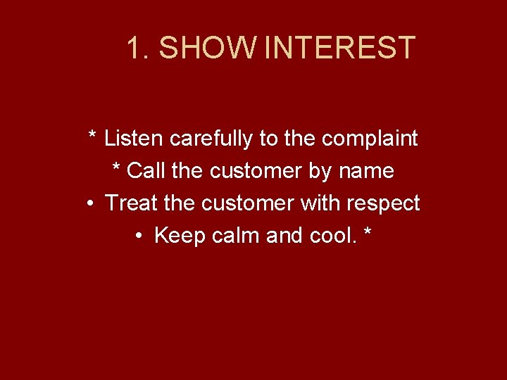 1. SHOW INTEREST * Listen carefully to the complaint * Call the customer by