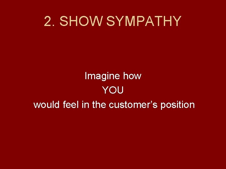 2. SHOW SYMPATHY Imagine how YOU would feel in the customer’s position 