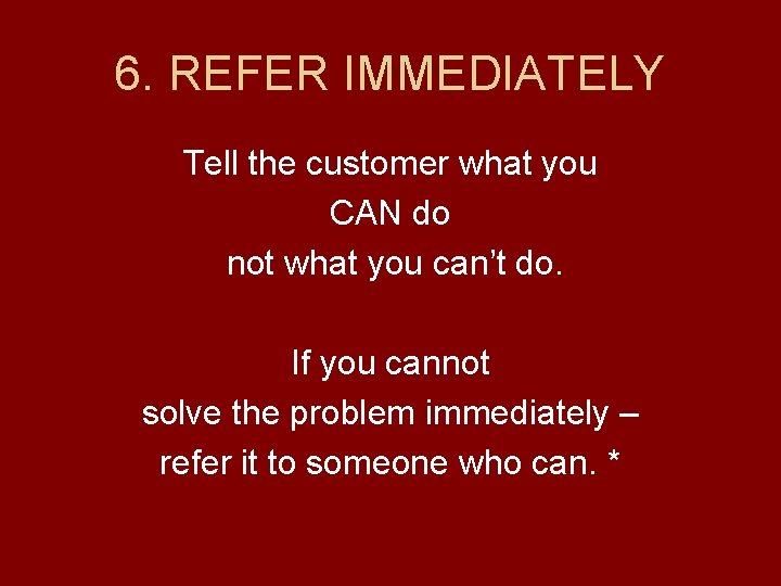 6. REFER IMMEDIATELY Tell the customer what you CAN do not what you can’t