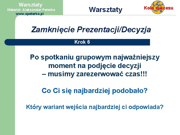 Warsztaty Materiał Aleksander Peterko www. apeterko. pl Zamknięcie Koło sukcesu Prezentacji/Decyzja Krok 6 Po