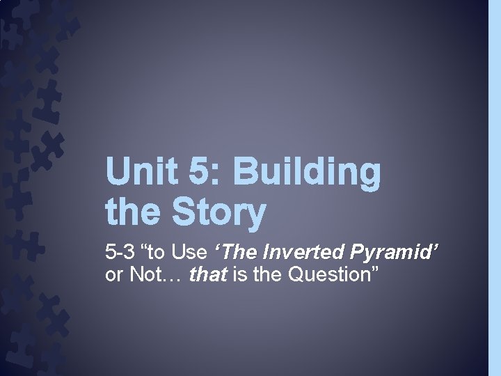 Unit 5: Building the Story 5 -3 “to Use ‘The Inverted Pyramid’ or Not…