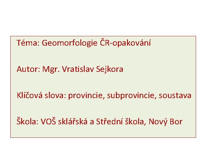 Téma: Geomorfologie ČR-opakování Autor: Mgr. Vratislav Sejkora Klíčová slova: provincie, subprovincie, soustava Škola: VOŠ