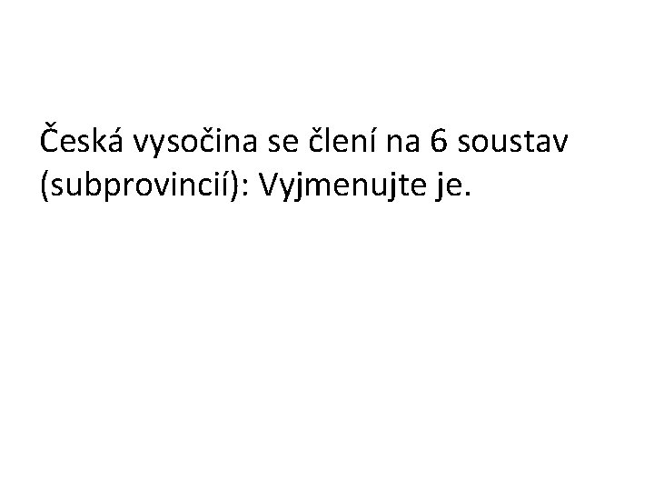 Česká vysočina se člení na 6 soustav (subprovincií): Vyjmenujte je. 