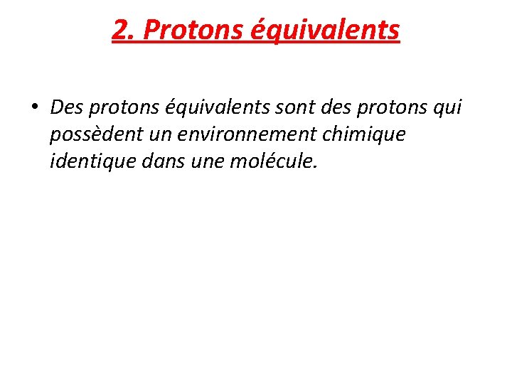 2. Protons équivalents • Des protons équivalents sont des protons qui possèdent un environnement