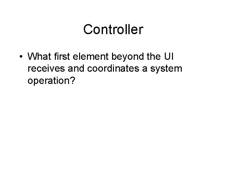 Controller • What first element beyond the UI receives and coordinates a system operation?