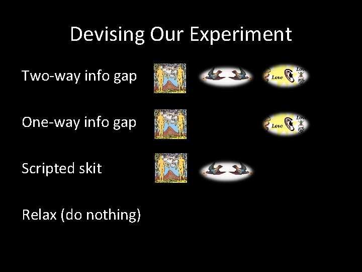 Devising Our Experiment Two-way info gap One-way info gap Scripted skit Relax (do nothing)