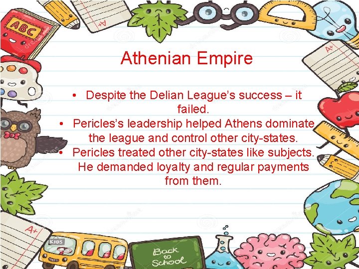 Athenian Empire • Despite the Delian League’s success – it failed. • Pericles’s leadership