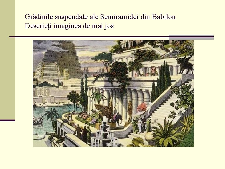 Grădinile suspendate ale Semiramidei din Babilon Descrieţi imaginea de mai jos 