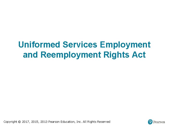 Uniformed Services Employment and Reemployment Rights Act Copyright © 2017, 2015, 2013 Pearson Education,