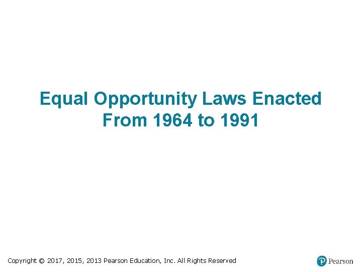 Equal Opportunity Laws Enacted From 1964 to 1991 Copyright © 2017, 2015, 2013 Pearson