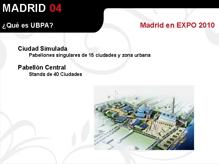 MADRID 04 ¿Qué es UBPA? Madrid en EXPO 2010 Ciudad Simulada Pabellones singulares de
