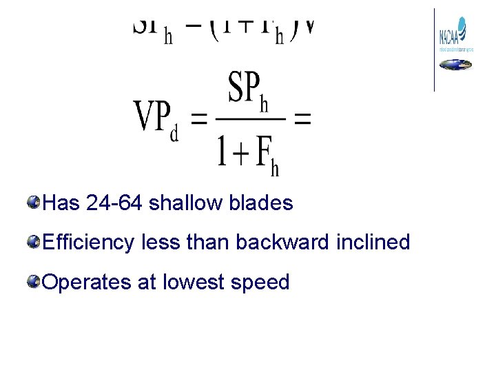 Has 24 -64 shallow blades Efficiency less than backward inclined Operates at lowest speed