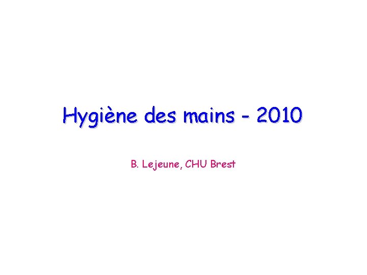 Hygiène des mains - 2010 B. Lejeune, CHU Brest 