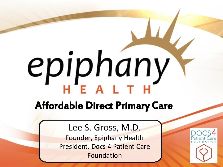 Affordable Direct Primary Care Lee S. Gross, M. D. Founder, Epiphany Health President, Docs