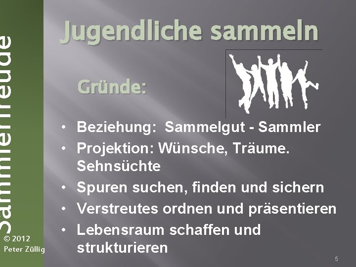 Sammlerfreude © 2012 Peter Züllig Jugendliche sammeln Gründe: • Beziehung: Sammelgut - Sammler •