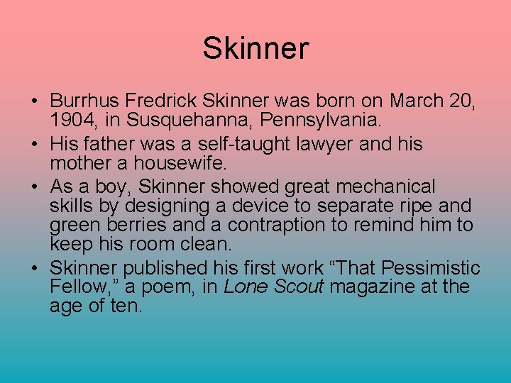 Skinner • Burrhus Fredrick Skinner was born on March 20, 1904, in Susquehanna, Pennsylvania.