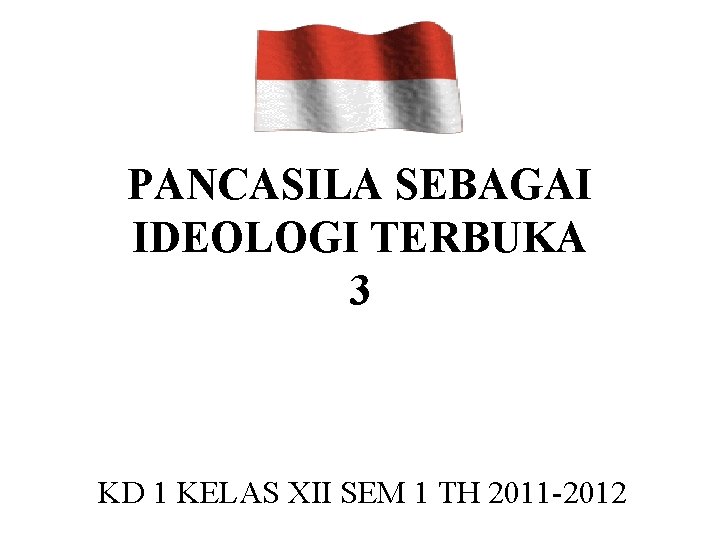 PANCASILA SEBAGAI IDEOLOGI TERBUKA 3 KD 1 KELAS XII SEM 1 TH 2011 -2012