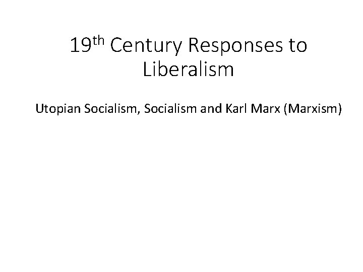 19 th Century Responses to Liberalism Utopian Socialism, Socialism and Karl Marx (Marxism) 