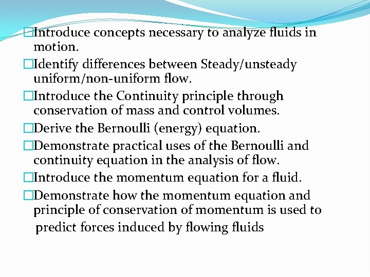 �Introduce concepts necessary to analyze fluids in motion. �Identify differences between Steady/unsteady uniform/non-uniform flow.