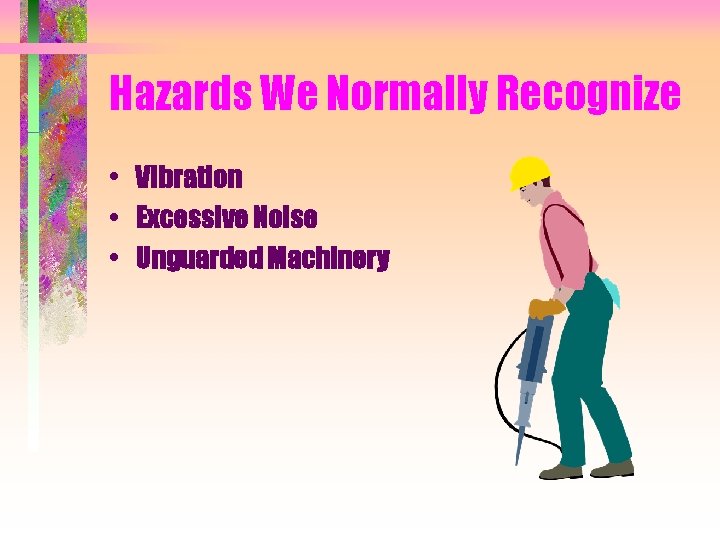Hazards We Normally Recognize • Vibration • Excessive Noise • Unguarded Machinery 