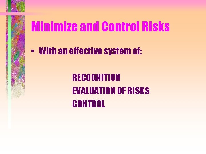 Minimize and Control Risks • With an effective system of: RECOGNITION EVALUATION OF RISKS