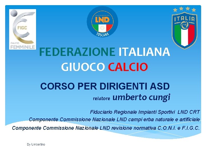 FEDERAZIONE ITALIANA GIUOCO CALCIO CORSO PER DIRIGENTI ASD relatore umberto cungi Fiduciario Regionale Impianti